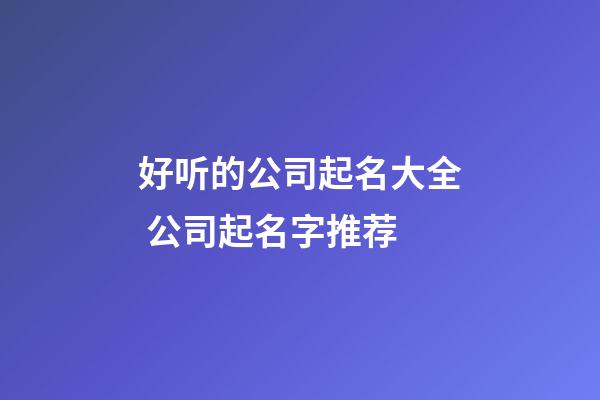 好听的公司起名大全 公司起名字推荐-第1张-公司起名-玄机派